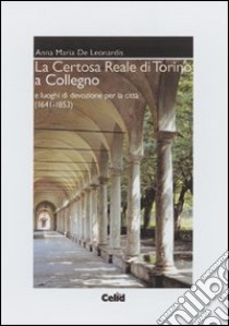 La Certosa reale di Torino a Collegno e luoghi di devozione per la città libro di De Leonardis Anna M.