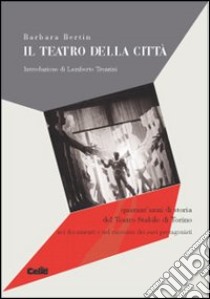 Il teatro della città. Quarant'anni del Teatro Stabile di Torino nei documenti e nel racconto dei suoi protagonisti libro di Bertin Barbara