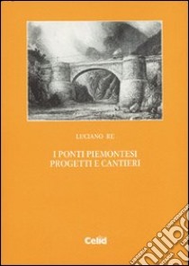 I ponti piemontesi. Progetti e cantieri libro di Re Luciano