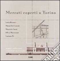 Mercati coperti a Torino. Progetti, realizzazioni e tecnologie ottocentesche libro di Re Luciano; Lucat Maurizio; Mantovani Silvia