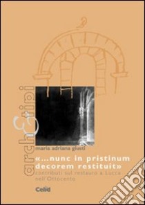 «Nunc in pristinum decorem restituit». Contributi sul restauro a Lucca nell'Ottocento libro di Giusti M. A. (cur.)