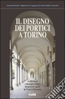 Il disegno dei portici a Torino. Architettura e immagine urbana dei percorsi coperti da Vitozzi a Piacentini libro