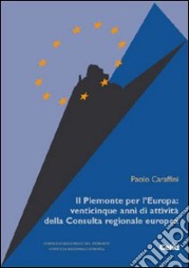 Il Piemonte per l'Europa: venticinque anni di attività della Consulta regionale europea libro di Caraffini Paolo