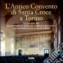 L'antico convento di Santa Croce a Torino. Nuova sede del Dipartimento di biologia animale e dell'uomo dell'Università degli studi di Torino libro di Gilardi G. (cur.); Palmucci L. (cur.)