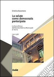 La salute come democrazia partecipata. La Cassa mutua dell'Azienda elettrica municipale di Torino 1921-1978 libro di Accornero Cristina