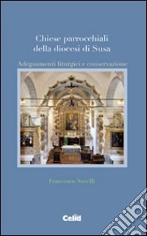 Chiese parrocchiali della diocesi di Susa. Adeguamenti liturgici e conservazione libro di Novelli Francesco