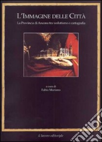 L'immagine delle città. La provincia di Ancona tra vedutismo e cartografia libro di Mariano Fabio; Cecini Nando; Mangani Giorgio