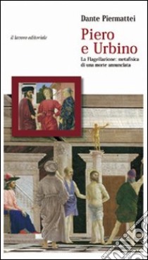 Piero e Urbino. La flagellazione. Metafisica di una morte annunciata libro di Piermattei Dante