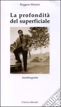 La profondità del superficiale. Autobiografia libro di Morresi Ruggero