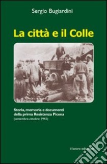 La Città e il colle. Storia, memoria e documenti della prima resistenza picena (settembre-ottobre 1943) libro di Bugiardini S. (cur.)