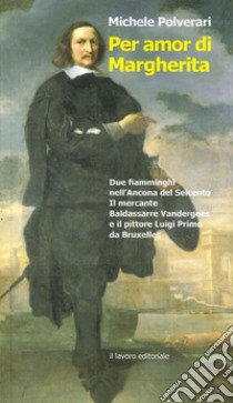 Per amor di Margherita. Due fiamminghi nell'Ancona del Seicento, il mercante Baldasserre Vandergoes e il pittore Luigi Primo da Bruxelles libro di Polverari Michele