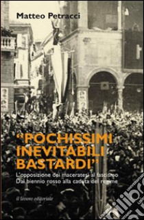 Pochissimi inevitabili bastardi. L'opposizione dei maceratesi al fascismo dal biennio rosso alla caduta del regime libro di Petracci Matteo