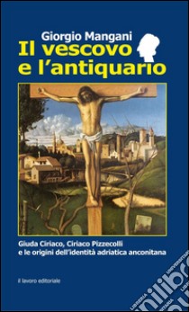 Il vescovo e l'antiquario. Guida Ciriaco, Ciriaco Pizzecolli e le origini dell'identità adriatica anconitana libro di Mangani Giorgio