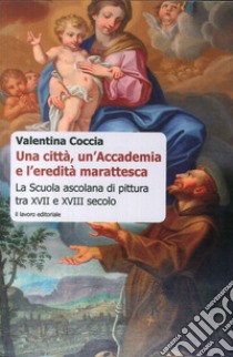 Una città, un'Accademia e l'eredità marattesca. La scuola ascolana di pittura tra XVII e XVIII secolo libro di Coccia Valentina