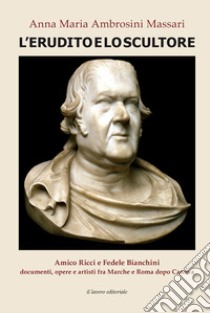 L'erudito e lo scultore. Amico Ricci e Fedele Bianchini, documenti, opere e artisti fra Marche e Roma dopo Canova libro di Ambrosini Massari Anna Maria