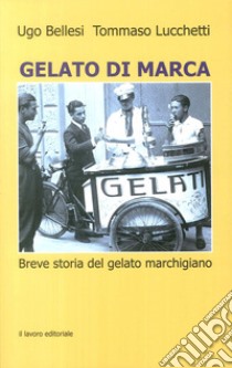 Gelato di marca. Breve storia del gelato marchigiano libro di Bellesi Ugo; Lucchetti Tommaso