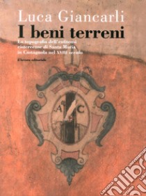 I beni terreni. La topografia dell'enfiteusi cistercense di Santa Maria in Castagnola nel XVIII secolo libro di Giancarli Luca