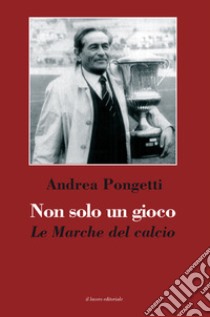 Non solo un gioco. Le Marche del calcio libro di Pongetti Andrea