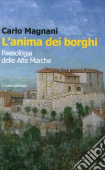 L'anima dei borghi. Paesologia della Alte Marche libro di Magnani Carlo