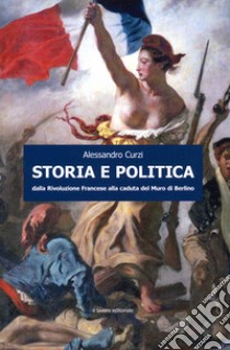 Storia e politica. Dalla Rivoluzione francese alla caduta del muro di Berlino libro di Curzi Alessandro