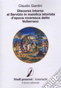 Discorso intorno al servizio in maiolica istoriata d'epoca roveresca detto Volterrano libro di Giardini Claudio