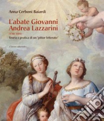 L'abate Giovanni Andrea Lazzarini (1710-1801). Teoria e pratica di un «pittor letterato». Ediz. illustrata libro di Cerboni Baiardi Anna