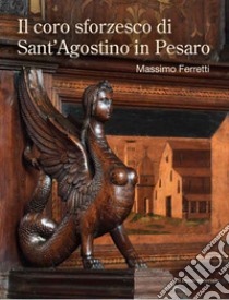 Il coro sforzesco di Sant'Agostino in Pesaro libro di Ferretti Massimo