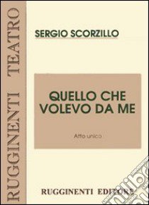 Quello che volevo da me. Testo di prosa in atto unico libro di Scorzillo Sergio