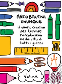 Arcobaleni ovunque. Il diario creativo per trovare l'arcobaleno nella vita di tutti i giorni libro di Valina