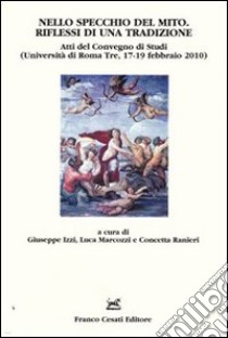 Nello specchio del mito. Riflessi di una tradizione. Atti del Convegno di studi (Università di Roma Tre, 17-19 febbraio 2010) libro di Izzi G. (cur.); Marcozzi L. (cur.); Ranieri C. (cur.)