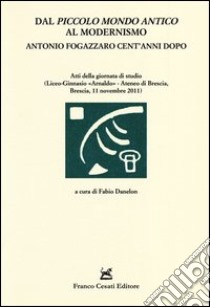 Dal «Piccolo mondo antico» al modernismo. Antonio Fogazzaro cent'anni dopo. Atti della giornata di studio (Brescia, 11 novembre 2011) libro di Danelon F. (cur.)