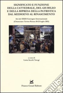 Significato e funzione della cattedrale, del giubileo e della ripresa della patristica dal Medioevo al Rinascimento. Atti del XXIII Convegno internazionale... libro di Secchi Tarugi L. (cur.)