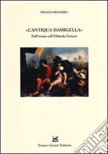 L'«antiqua damigella». Dell'ironia nell'«Orlando furioso» libro di Musarra Franco