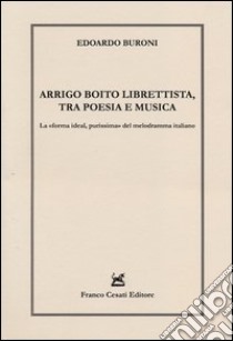 Arrigo Boito librettista, tra poesie e musica. La «forma ideal, purissima» del melodramma italiano libro di Buroni Edoardo