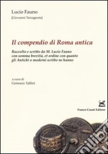 Il compendio di Roma antica. Raccolto e scritto da M. Lucio Fauno con somma brevità, et ordine con quanto gli antichi ò moderni scritto ne hanno libro di Fauno Lucio; Tallini G. (cur.)