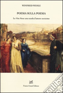 Poesia sulla poesia. La «Vita Nova»: una scuola d'amore «novissimo» libro di Wehle Winfried