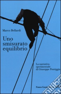 Uno smisurato equilibrio. La narrativa sperimentale di Giuseppe Pontiggia libro di Bellardi Marco