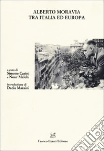 Alberto Moravia tra Italia ed Europa libro di Casini S. (cur.); Melehi N. (cur.)