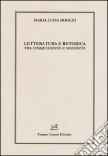 Letteratura e retorica tra Cinquecento e Seicento libro di Doglio Maria Luisa