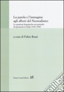 La parola e l'immagine agli albori del neorealismo. Le questioni linguistiche nei periodici di spettacolo in Italia (1936-1945) libro di Rossi F. (cur.)