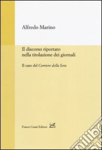 Il discorso riportato nella titolazione dei giornali. Il caso del Corriere della Sera libro di Marino Alfredo