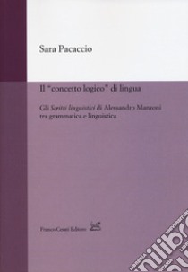 Il «concetto logico» di lingua. Gli «Scritti linguistici» di Alessandro Manzoni tra grammatica e linguistica libro di Pacaccio Sara