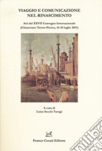 Viaggio e comunicazione nel Rinascimento. Atti del 27º convegno internazionale (Chianciano Terme-Pienza, 16-18 luglio 2015) libro di Secchi Tarugi L. (cur.)