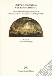 Città e campagna nel Rinascimento. Atti del 28° Convegno internazionale (Chianciano Terme-Montepulciano, 21-23 luglio 2016) libro di Secchi Tarugi L. (cur.)