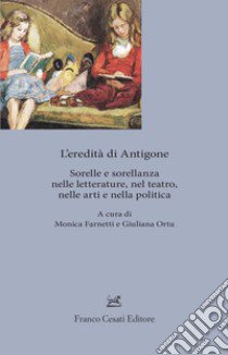 L'eredita' di Antigone. Sorelle e sorellanze nelle letterature, nelle arti e nella politica libro di Farnetti M. (cur.); Ortu G. (cur.)