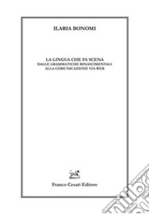 La lingua che fa scena. Dalle grammatiche rinascimentali alla comunicazione via web libro di Bonomi Ilaria