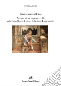 Firenze nuova Roma. Arte retorica e impegno civile nelle miscellanee di prose del primo Rinascimento libro di Russo Camilla