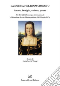 La donna nel Rinascimento. Amore, famiglia, cultura, potere. Atti del 29° Convegno internazionale (Chianciano Terme-Montepulciano, 20-22 luglio 2017) libro di Secchi Tarugi L. (cur.)