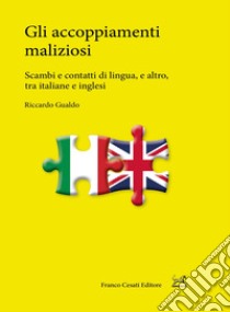 Gli accoppiamenti maliziosi. Scambi e contatti di lingua, e altro, tra italiane e inglesi libro di Gualdo Riccardo