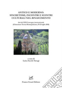 Antico e moderno: sincretismi, incontri e scontri culturali nel Rinascimento. Atti del XXX Convegno internazionale (Chianciano Terme-Montepulciano, 19-21 luglio 2018) libro di Secchi Tarugi L. (cur.)